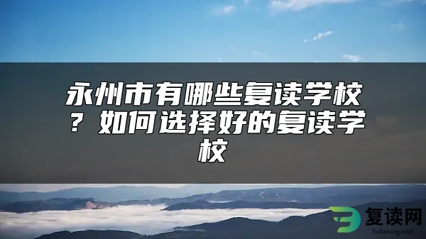 永州市有哪些复读学校？如何选择好的复读学校