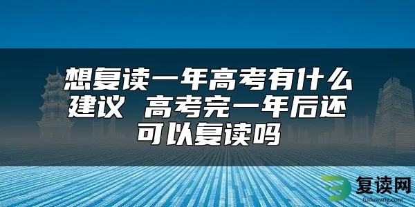 想复读一年高考有什么建议 高考完一年后还可以复读吗