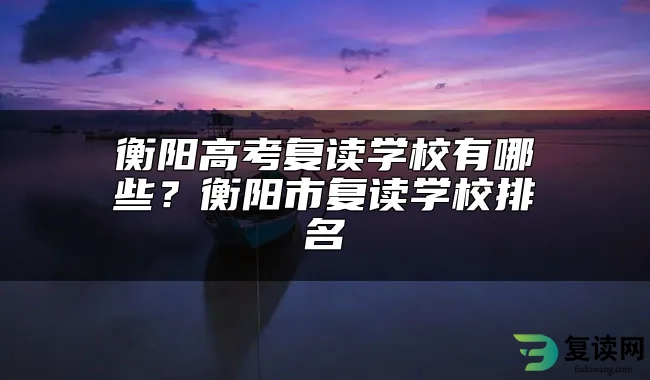 衡阳高考复读学校有哪些？衡阳市复读学校排名