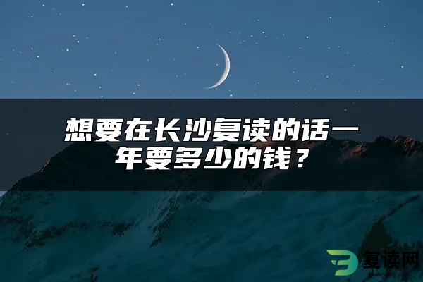 想要在长沙复读的话一年要多少的钱？