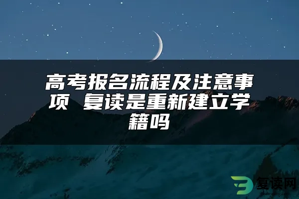 高考报名流程及注意事项 复读是重新建立学籍吗