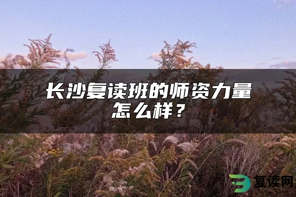 长沙复读班的师资力量怎么样？