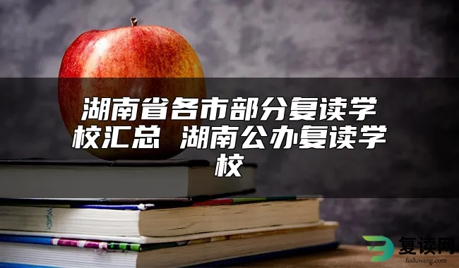 湖南省各市部分复读学校汇总 湖南公办复读学校