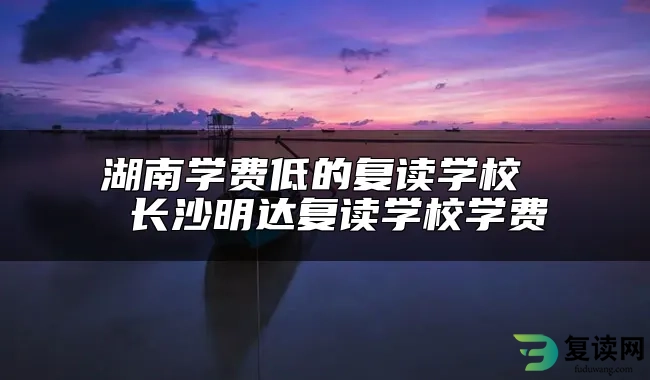 湖南学费低的复读学校  长沙明达复读学校学费