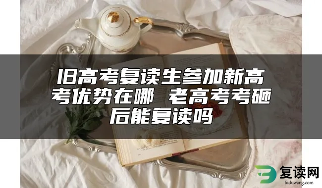 旧高考复读生参加新高考优势在哪 老高考考砸后能复读吗