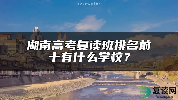 湖南高考复读班排名前十有什么学校？