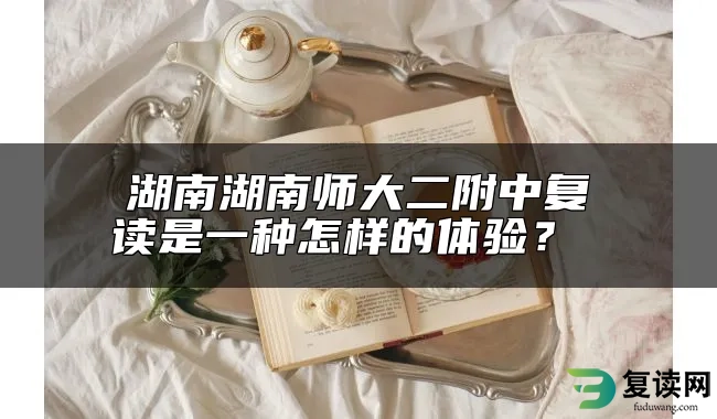 湖南湖南师大二附中复读是一种怎样的体验？ 