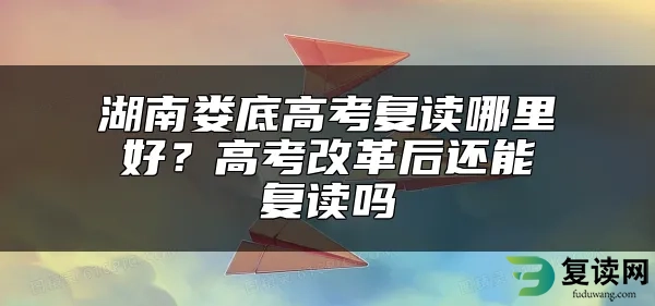 湖南娄底高考复读哪里好？高考改革后还能复读吗