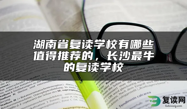 湖南省复读学校有哪些值得推荐的，长沙最牛的复读学校