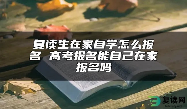 复读生在家自学怎么报名 高考报名能自己在家报名吗