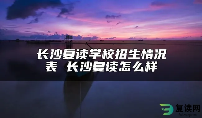 长沙复读学校招生情况表 长沙复读怎么样