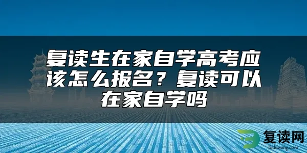 复读生在家自学高考应该怎么报名？复读可以在家自学吗