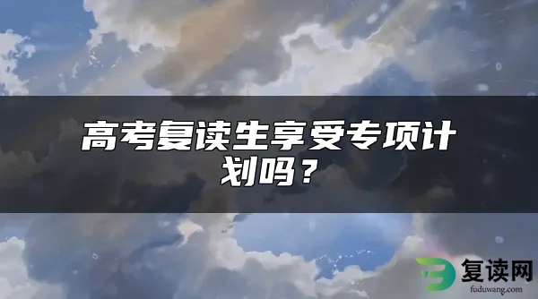 高考复读生享受专项计划吗？