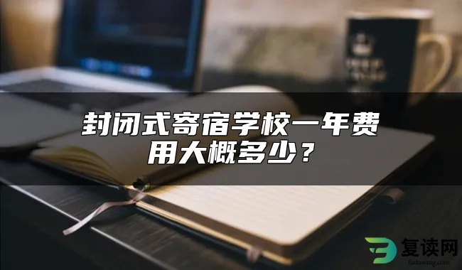 封闭式寄宿学校一年费用大概多少？