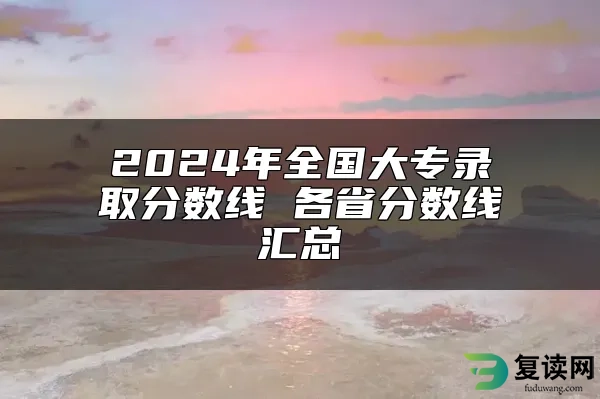 2024年全国大专录取分数线 各省分数线汇总