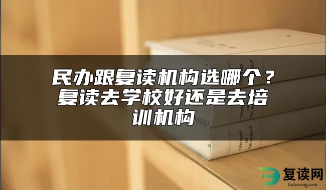 民办跟复读机构选哪个？复读去学校好还是去培训机构