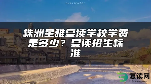 株洲星雅复读学校学费是多少？复读招生标准