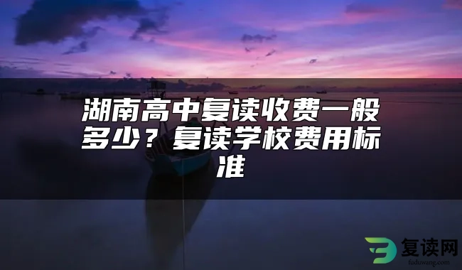 湖南高中复读收费一般多少？复读学校费用标准