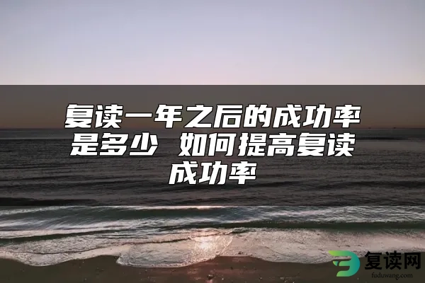 复读一年之后的成功率是多少 如何提高复读成功率