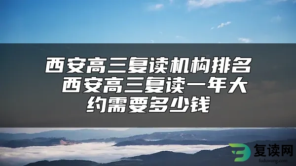 西安高三复读机构排名 西安高三复读一年大约需要多少钱