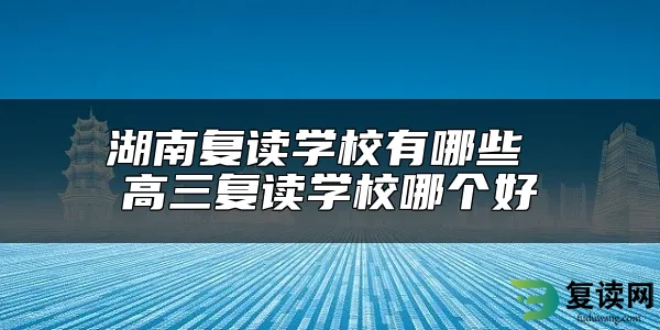 湖南复读学校有哪些 高三复读学校哪个好