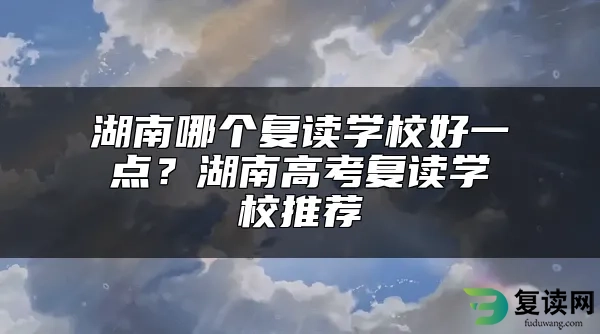 湖南哪个复读学校好一点？湖南高考复读学校推荐