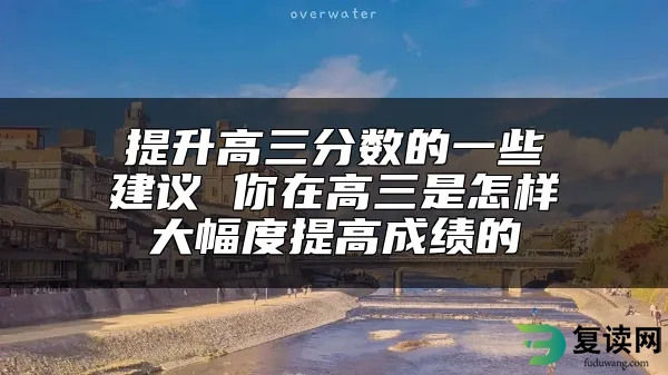 提升高三分数的一些建议 你在高三是怎样大幅度提高成绩的