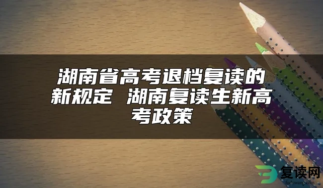 湖南省高考退档复读的新规定 湖南复读生新高考政策