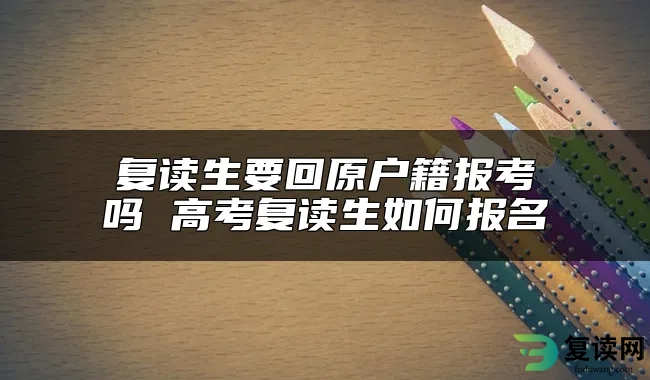 复读生要回原户籍报考吗 高考复读生如何报名