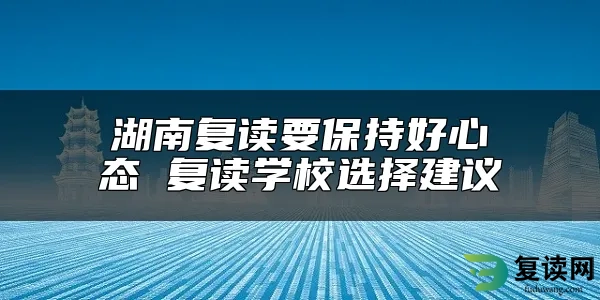 湖南复读要保持好心态 复读学校选择建议