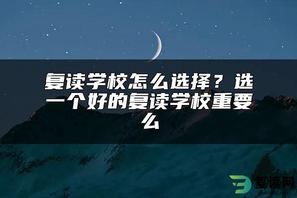 复读学校怎么选择？选一个好的复读学校重要么