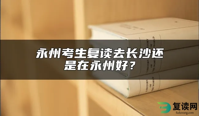 永州考生复读去长沙还是在永州好？