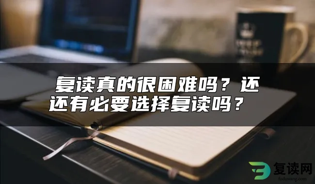 复读真的很困难吗？还还有必要选择复读吗？ 