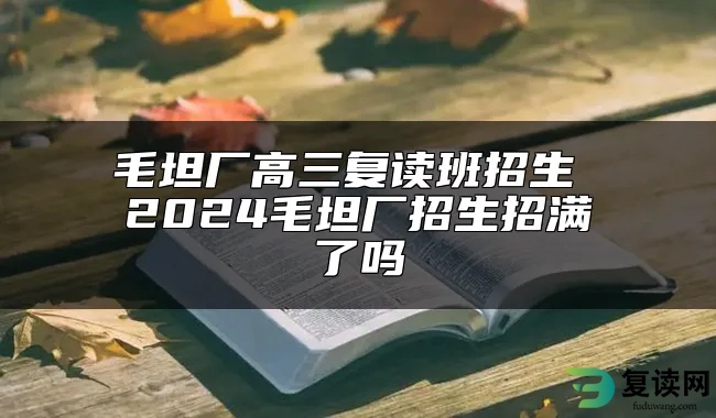 毛坦厂高三复读班招生 2024毛坦厂招生招满了吗