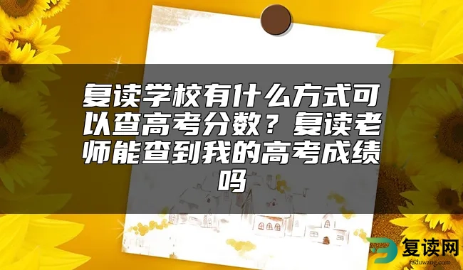 复读学校有什么方式可以查高考分数？复读老师能查到我的高考成绩吗