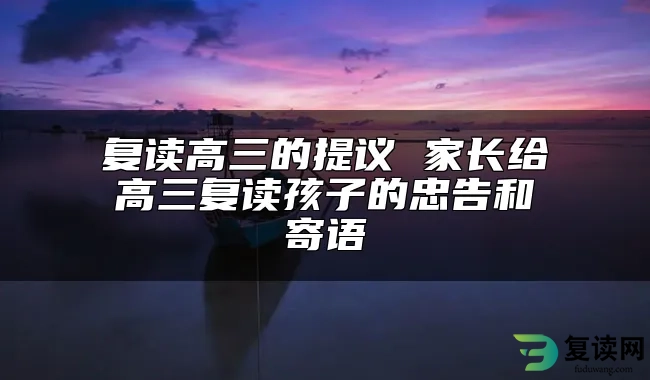 复读高三的提议 家长给高三复读孩子的忠告和寄语