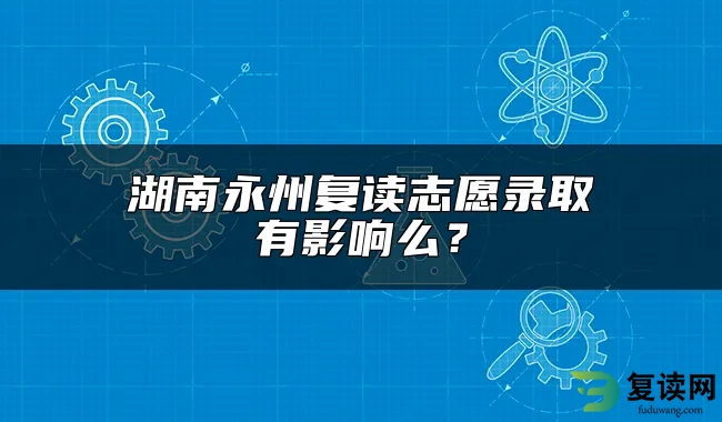 湖南永州复读志愿录取有影响么？