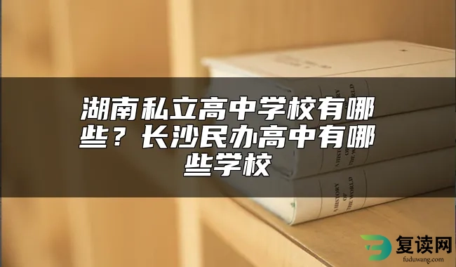 湖南私立高中学校有哪些？长沙民办高中有哪些学校