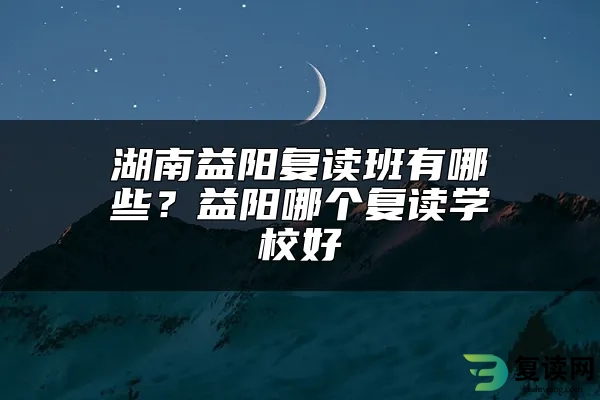 湖南益阳复读班有哪些？益阳哪个复读学校好