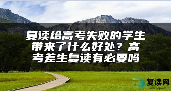 复读给高考失败的学生带来了什么好处？高考差生复读有必要吗