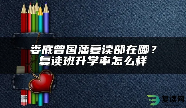 娄底曾国藩复读部在哪？复读班升学率怎么样