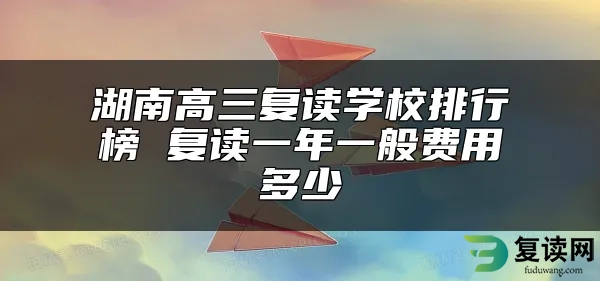 湖南高三复读学校排行榜 复读一年一般费用多少