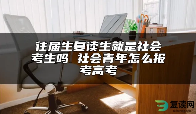 往届生复读生就是社会考生吗 社会青年怎么报考高考