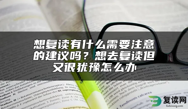 想复读有什么需要注意的建议吗？想去复读但又很犹豫怎么办