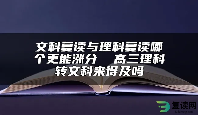 文科复读与理科复读哪个更能涨分  高三理科转文科来得及吗