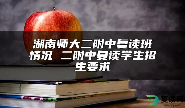 湖南师大二附中复读班情况 二附中复读学生招生要求