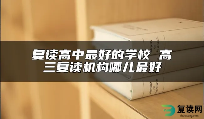 复读高中最好的学校 高三复读机构哪儿最好