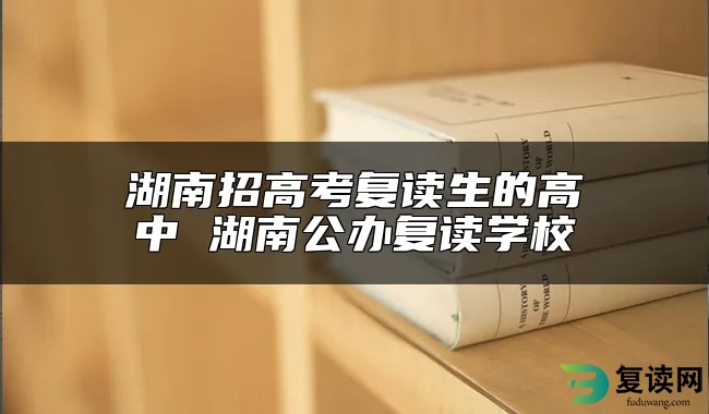 湖南招高考复读生的高中 湖南公办复读学校