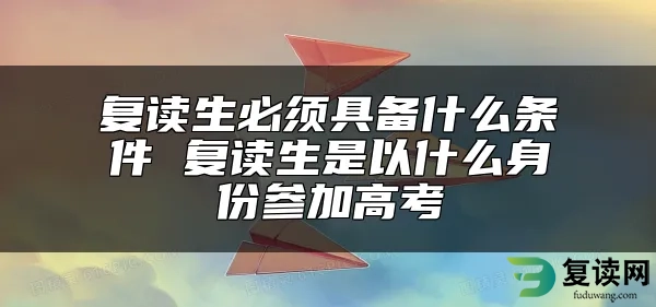 复读生必须具备什么条件 复读生是以什么身份参加高考