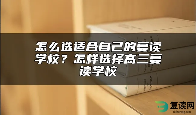 怎么选适合自己的复读学校？怎样选择高三复读学校